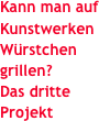 Kann man auf Kunstwerken Würstchen grillen?
Das dritte Projekt